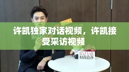 许凯独家对话视频,许凯接受采访视频