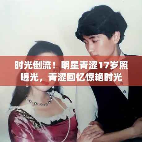 时光倒流!明星青涩17岁照曝光,青涩回忆惊艳时光