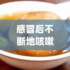 感冒后不断地咳嗽好久了，感冒后咳嗽不断根 