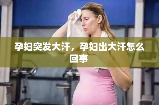 孕妇突发大汗,孕妇出大汗怎么回事