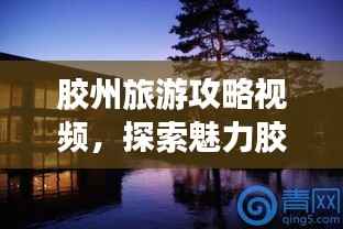 胶州旅游攻略视频,探索魅力胶州的绝佳旅游体验