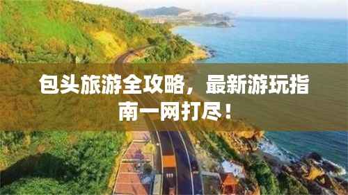 包头旅游全攻略，最新游玩指南一网打尽！