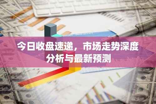 今日收盘速递,市场走势深度分析与最新预测