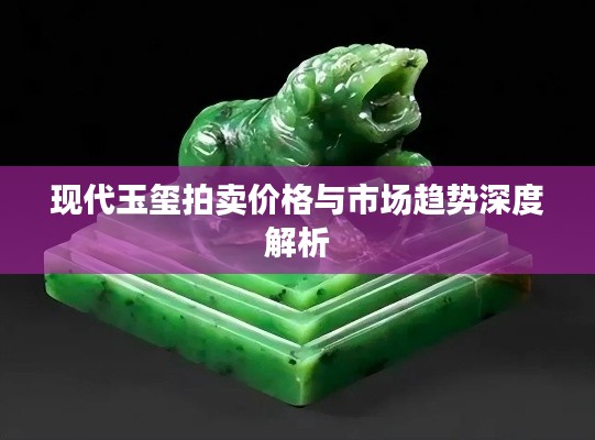 现代玉玺拍卖价格与市场趋势深度解析