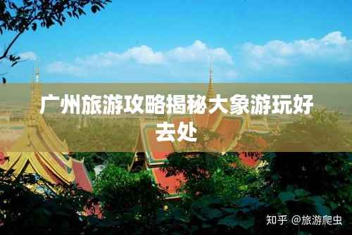 广州旅游攻略揭秘大象游玩好去处