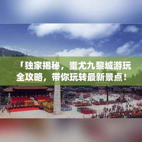 「独家揭秘,蚩尤九黎城游玩全攻略,带你玩转最新景点!」