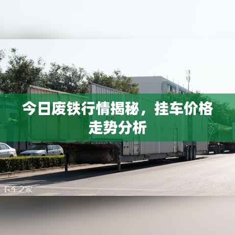 今日废铁行情揭秘，挂车价格走势分析