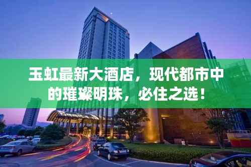 玉虹最新大酒店，现代都市中的璀璨明珠，必住之选！